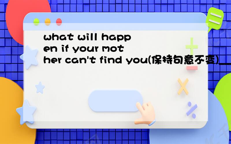 what will happen if your mother can't find you(保持句意不变)______ ________ your mother can‘t find you?
