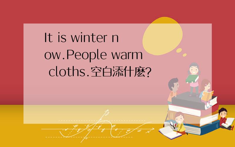 It is winter now.People warm cloths.空白添什麽?