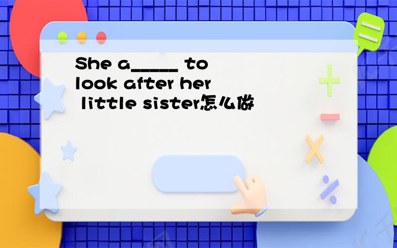 She a_____ to look after her little sister怎么做
