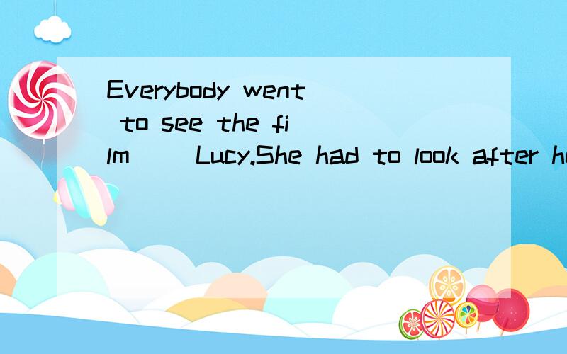 Everybody went to see the film ()Lucy.She had to look after her sick motherA.besidesB.andC.withD.except