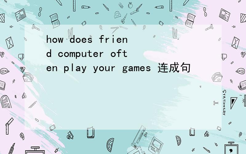 how does friend computer often play your games 连成句