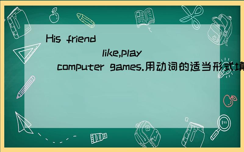 His friend _______(like,play)computer games.用动词的适当形式填空