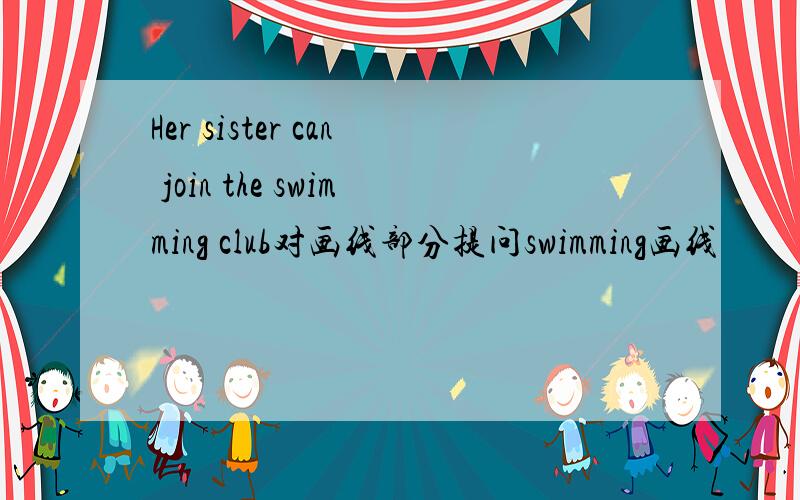 Her sister can join the swimming club对画线部分提问swimming画线