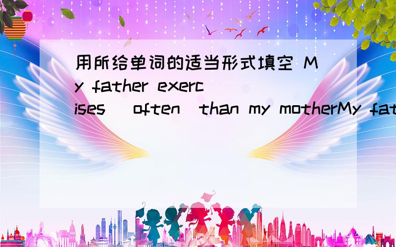 用所给单词的适当形式填空 My father exercises (often)than my motherMy father exercises _______(often)than my mother