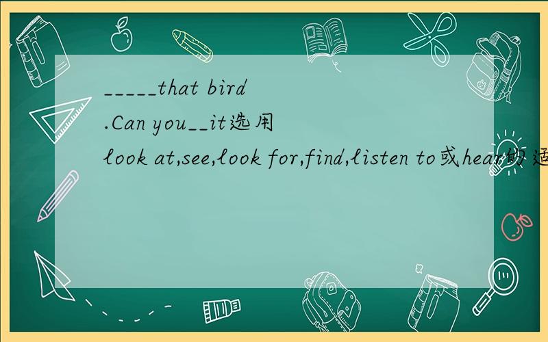 _____that bird.Can you__it选用look at,see,look for,find,listen to或hear的适当形式填空