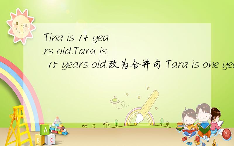 Tina is 14 years old.Tara is 15 years old.改为合并句 Tara is one year____ _____Tina.