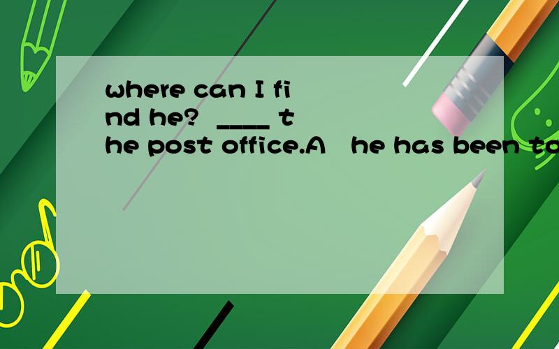 where can I find he?  ____ the post office.A   he has been to       B   he has gone to