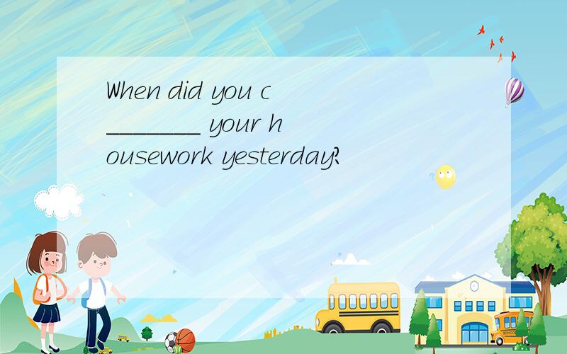 When did you c_______ your housework yesterday?