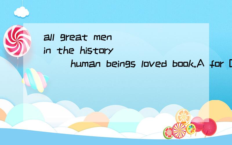 all great men in the history __human beings loved book.A for B with Cof D to