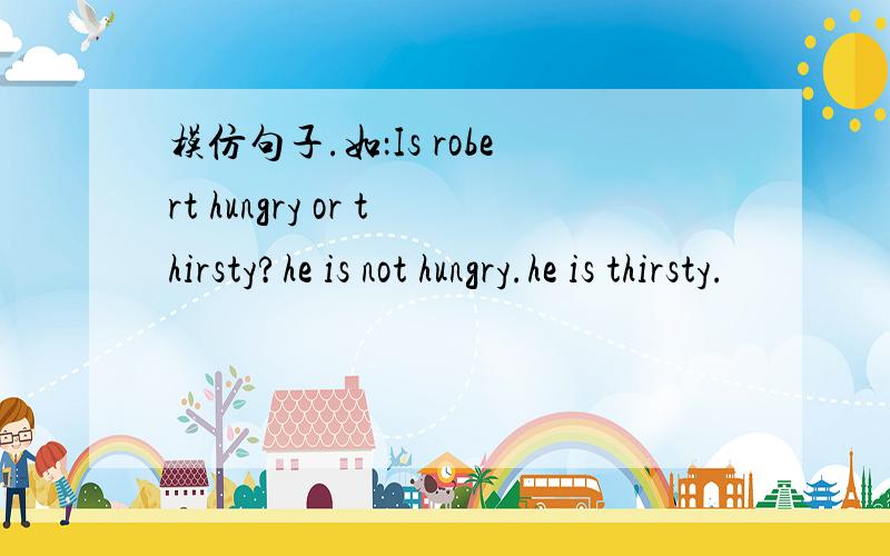 模仿句子.如：Is robert hungry or thirsty?he is not hungry.he is thirsty.