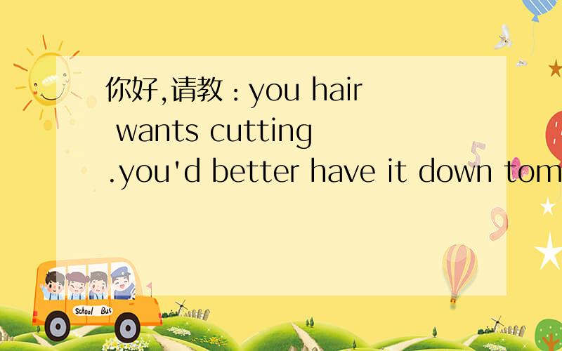你好,请教：you hair wants cutting.you'd better have it down tommor 为什么是cutting?希望能详细点.