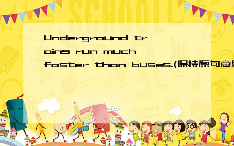 Underground trains run much faster than buses.(保持原句意思）Buses run much______ ______ than underground trains.