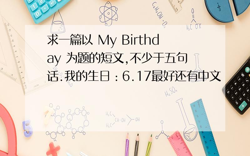 求一篇以 My Birthday 为题的短文,不少于五句话.我的生日：6.17最好还有中文