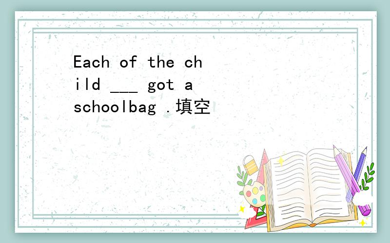 Each of the child ___ got a schoolbag .填空