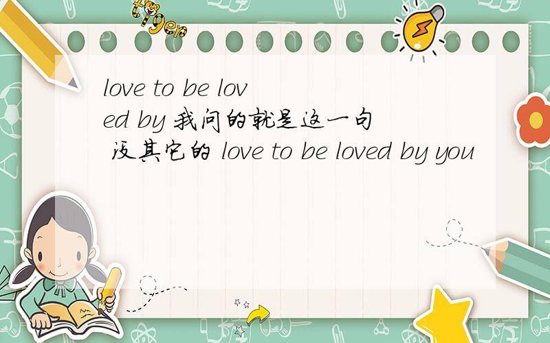 love to be loved by 我问的就是这一句 没其它的 love to be loved by you
