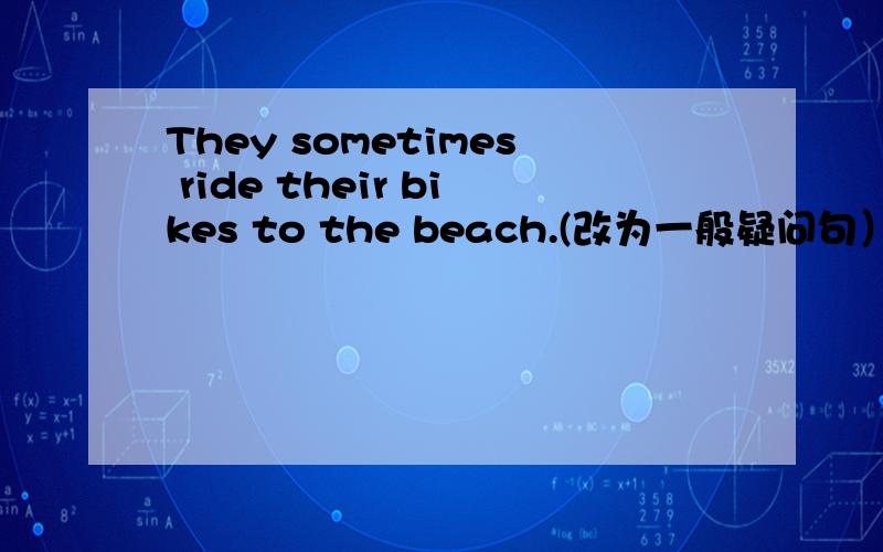 They sometimes ride their bikes to the beach.(改为一般疑问句）Peter often takes the bus to the movie theater.(改为一般疑问句）They went to Hainan by ship.(用How提问）Gogo usually looks for cookies.(用What回答）My father goes t