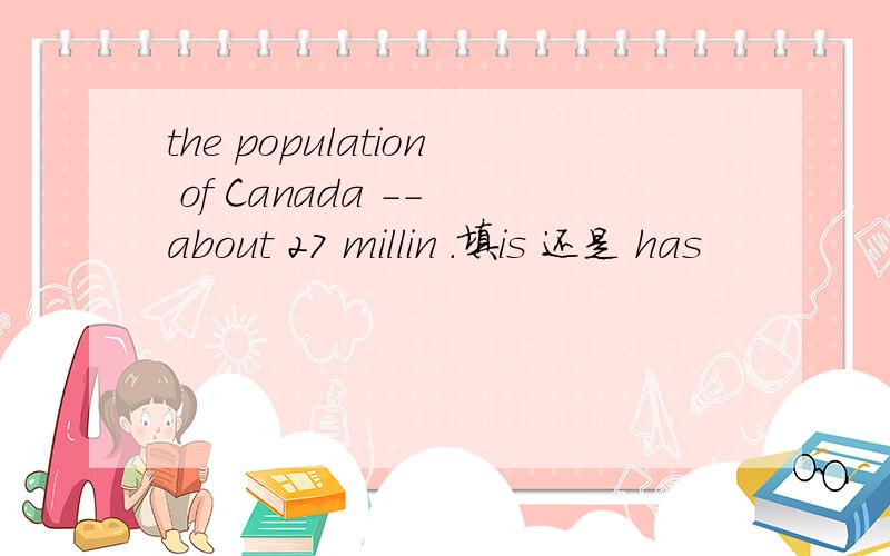 the population of Canada -- about 27 millin .填is 还是 has