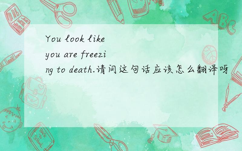 You look like you are freezing to death.请问这句话应该怎么翻译呀