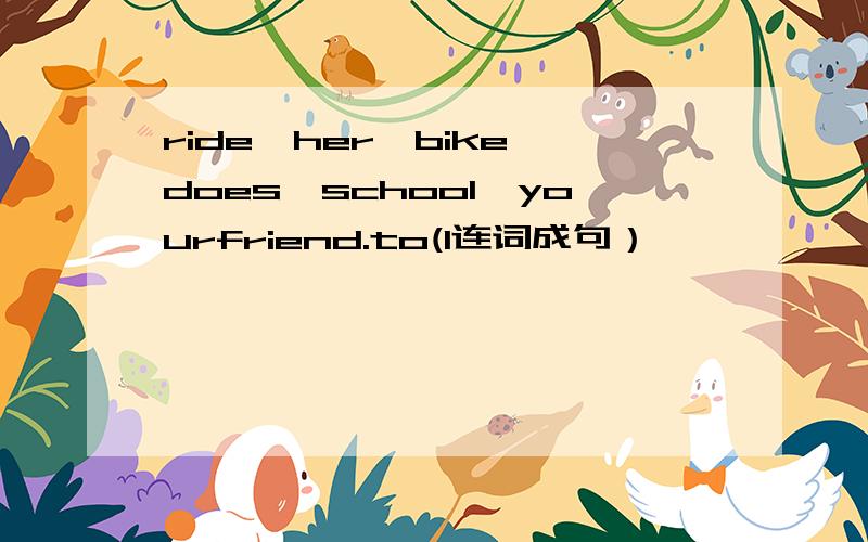 ride,her,bike,does,school,yourfriend.to(l连词成句）