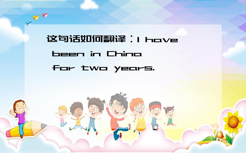 这句话如何翻译：I have been in China for two years.