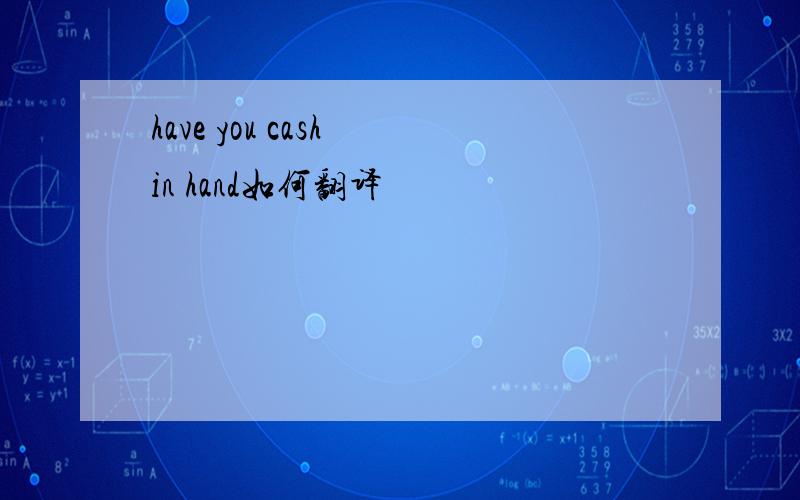 have you cash in hand如何翻译