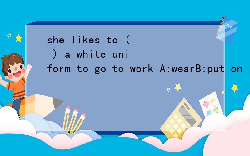 she likes to ( ) a white uniform to go to work A:wearB:put on