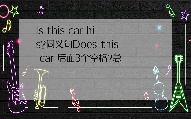 Is this car his?同义句Does this car 后面3个空格?急
