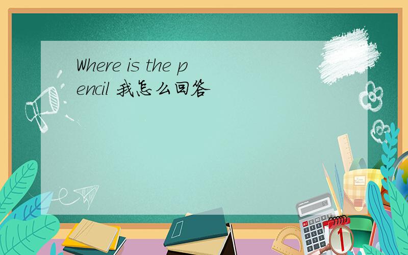 Where is the pencil 我怎么回答