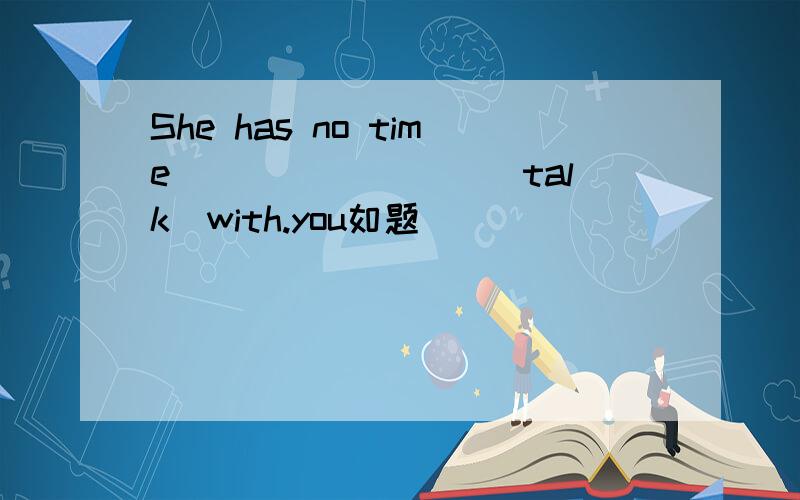 She has no time ________(talk)with.you如题