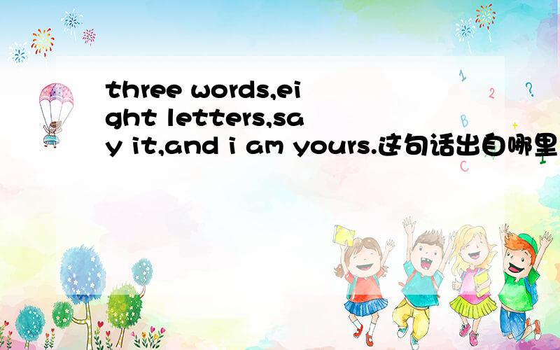 three words,eight letters,say it,and i am yours.这句话出自哪里?《绯闻女孩》?