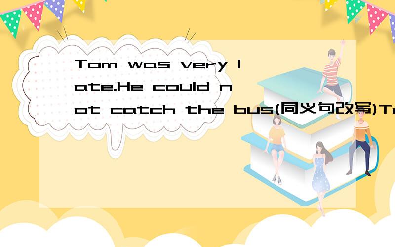 Tom was very late.He could not catch the bus(同义句改写)Tom was ------ late----- he catch the bus