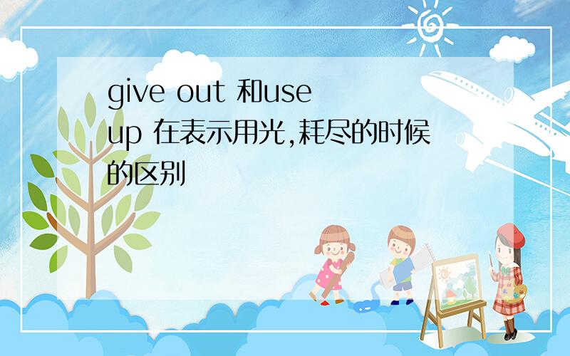 give out 和use up 在表示用光,耗尽的时候的区别