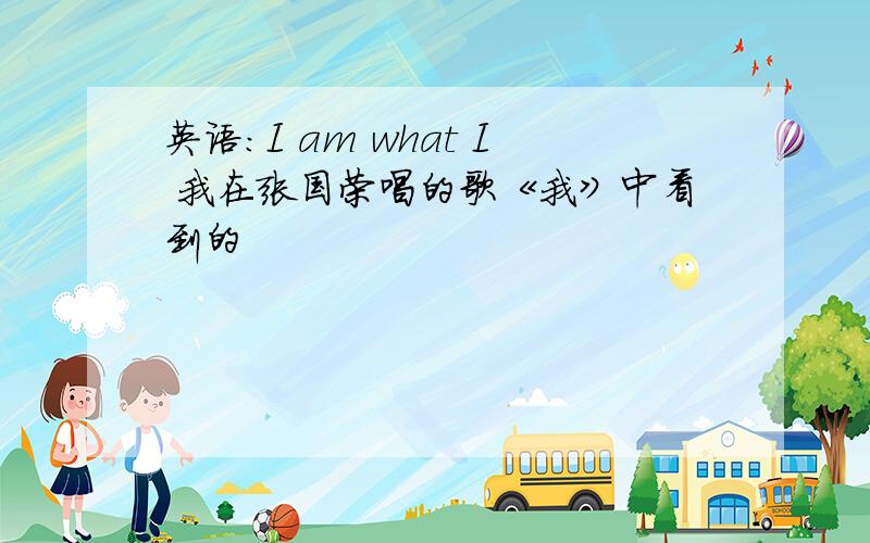 英语：I am what I 我在张国荣唱的歌《我》中看到的