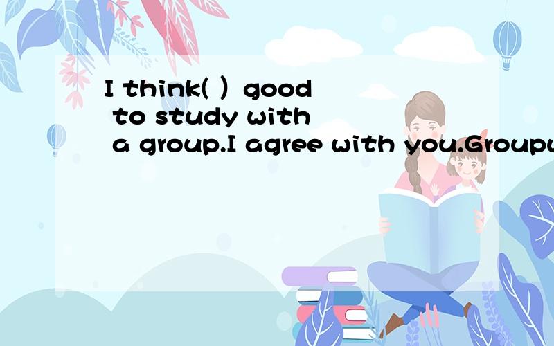 I think( ）good to study with a group.I agree with you.Groupwork makes us study better.该选那个?A that B it C its 为什么?这句的意思是什么?