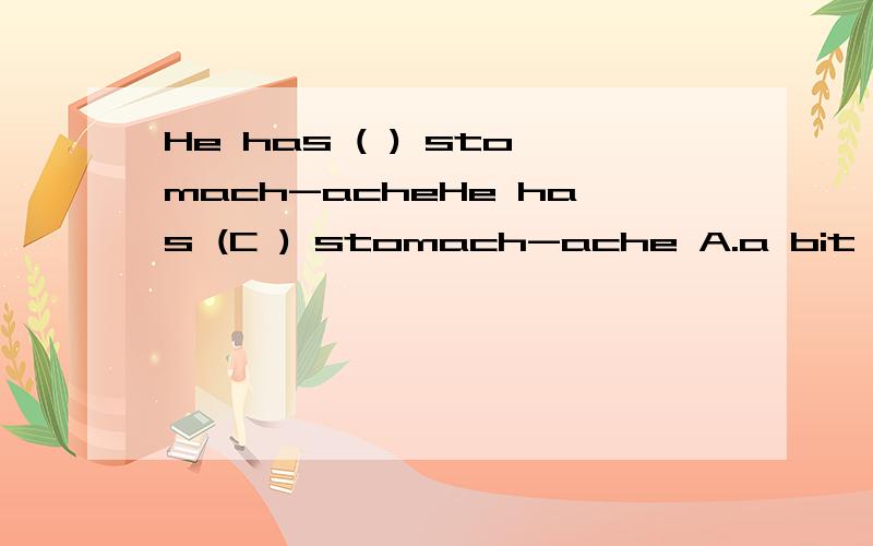 He has ( ) stomach-acheHe has (C ) stomach-ache A.a bit B.much C.a bit of a D.bits ofD怎么不行