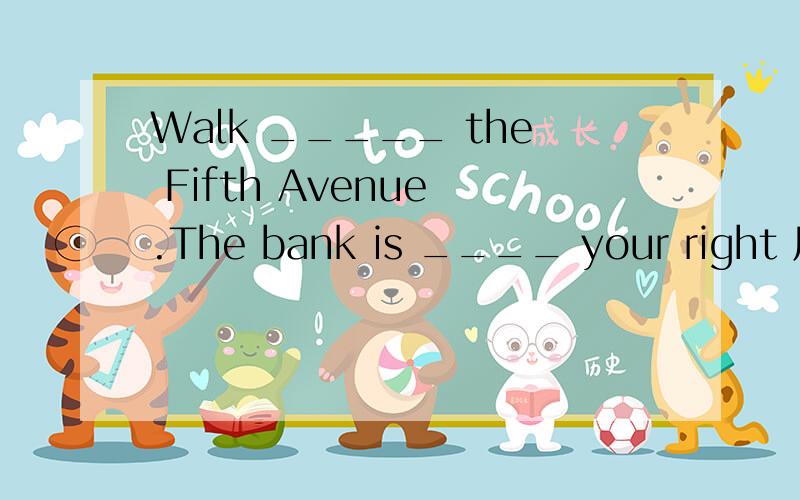 Walk _____ the Fifth Avenue .The bank is ____ your right 用介词填空