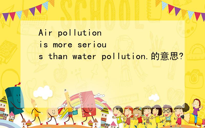 Air pollution is more serious than water pollution.的意思?