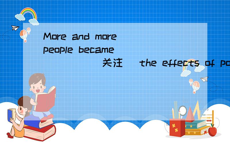 More and more people became ____ (关注） the effects of pollution on health