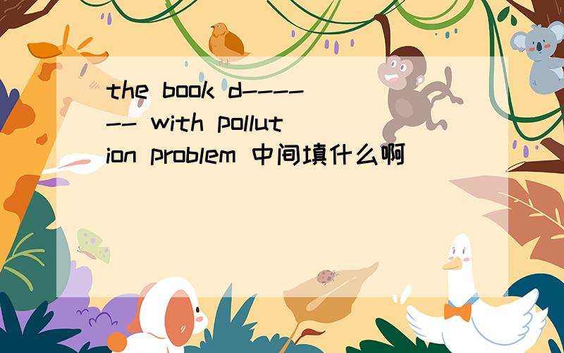 the book d------ with pollution problem 中间填什么啊