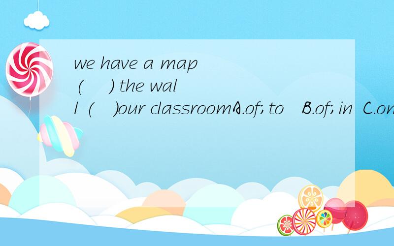 we have a map (    ) the wall (   )our classroomA.of;to   B.of;in  C.on;of  D.on;at