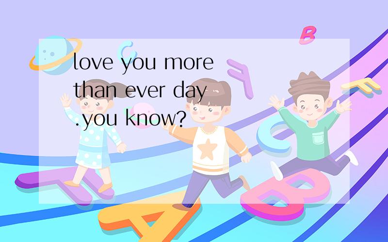 love you more than ever day .you know?