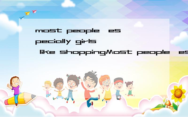 most people,especially girls like shoppingMost people,especially girls like shopping.My name is Linda.Shopping is one of my pastimes.My classmates and I go shopping when we finish our homework on Sunday.I like shopping,not because I want to buy somet