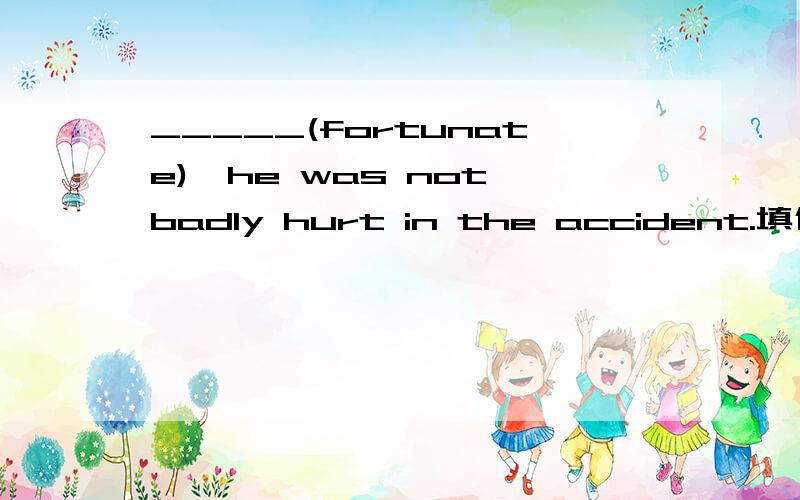 _____(fortunate),he was not badly hurt in the accident.填什么