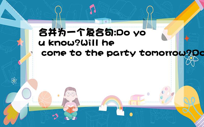 合并为一个复合句:Do you know?Will he come to the party tomorrow?Do you know()()()come to the party