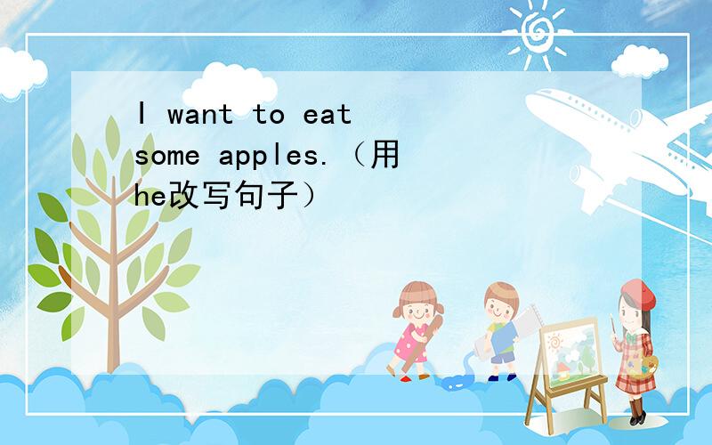 I want to eat some apples.（用he改写句子）