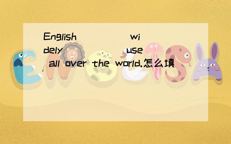 English_____widely_____(use) all over the world.怎么填