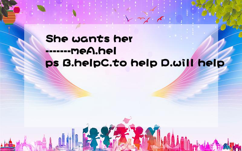 She wants her -------meA.helps B.helpC.to help D.will help
