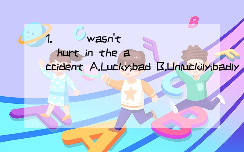 1.( ) wasn't( )hurt in the accident A.Lucky;bad B.Unluckily;badly C.Luckily;badly D.Luckily;bad单选    理由
