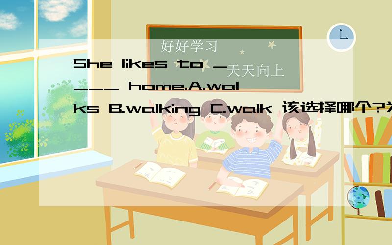 She likes to ____ home.A.walks B.walking C.walk 该选择哪个?为什么?
