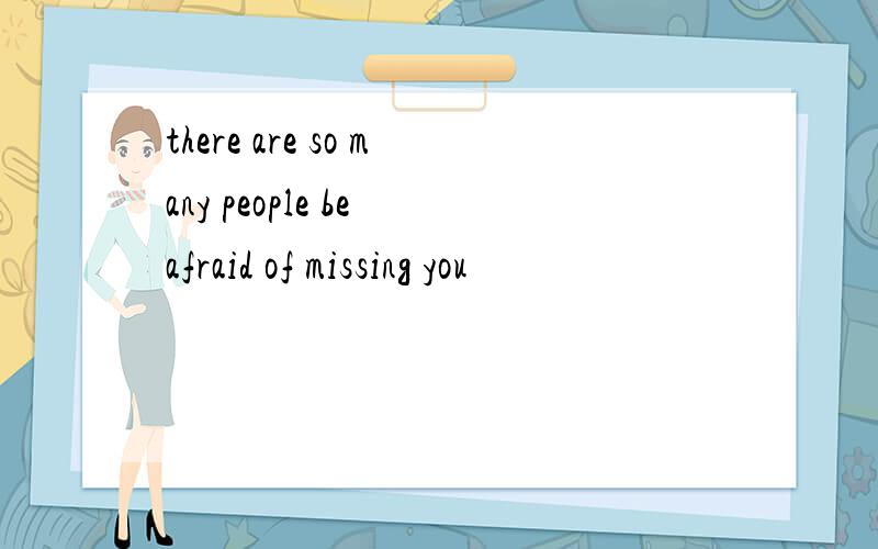 there are so many people be afraid of missing you